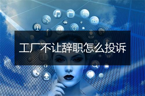 工厂不让辞职怎么投诉
