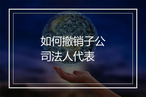 如何撤销子公司法人代表