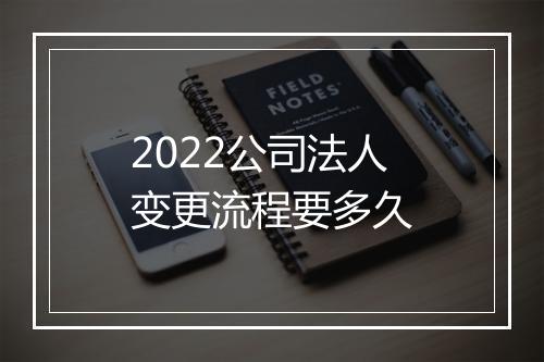 2022公司法人变更流程要多久