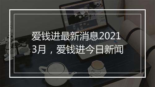 爱钱进最新消息20213月，爱钱进今日新闻