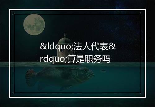 “法人代表”算是职务吗