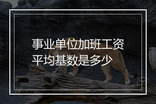 事业单位加班工资平均基数是多少