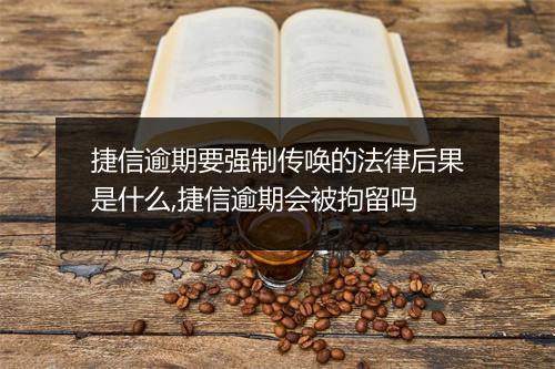 捷信逾期要强制传唤的法律后果是什么,捷信逾期会被拘留吗