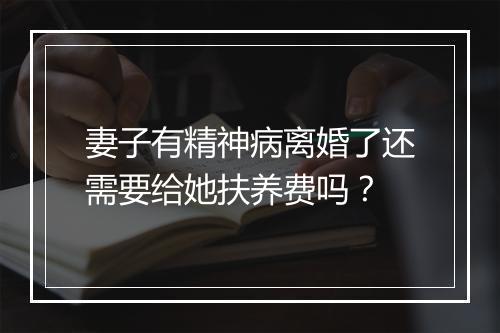 妻子有精神病离婚了还需要给她扶养费吗？