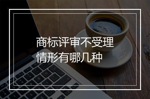 商标评审不受理情形有哪几种