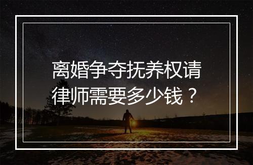 离婚争夺抚养权请律师需要多少钱？