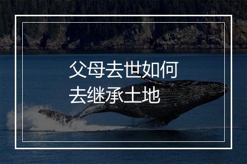 父母去世如何去继承土地