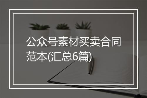 公众号素材买卖合同范本(汇总6篇)