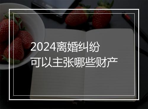 2024离婚纠纷可以主张哪些财产