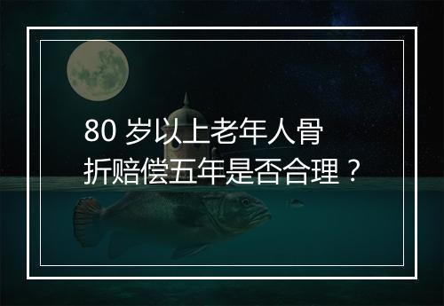 80 岁以上老年人骨折赔偿五年是否合理？