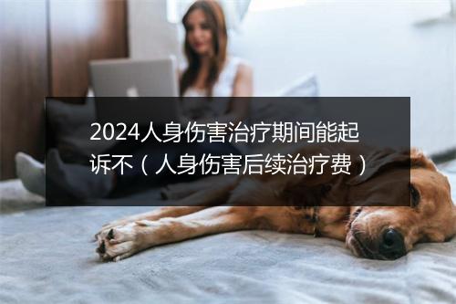 2024人身伤害治疗期间能起诉不（人身伤害后续治疗费）