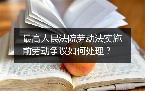 最高人民法院劳动法实施前劳动争议如何处理？