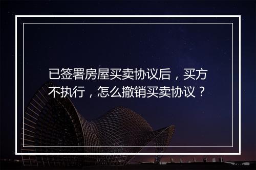 已签署房屋买卖协议后，买方不执行，怎么撤销买卖协议？
