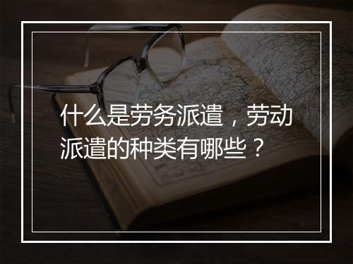 什么是劳务派遣，劳动派遣的种类有哪些？