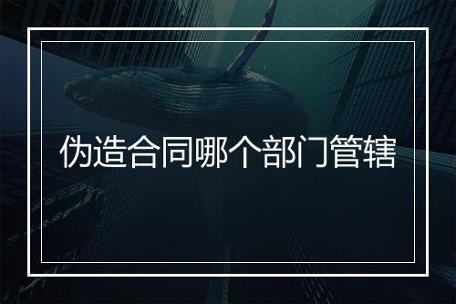 伪造合同哪个部门管辖