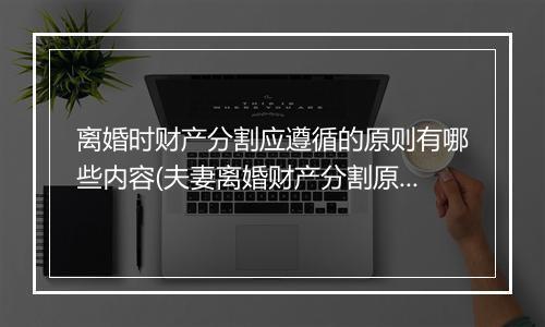 离婚时财产分割应遵循的原则有哪些内容(夫妻离婚财产分割原则)