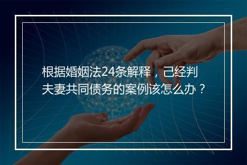根据婚姻法24条解释，己经判夫妻共同债务的案例该怎么办？