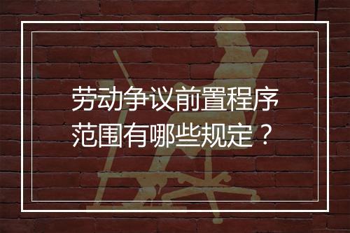 劳动争议前置程序范围有哪些规定？
