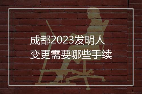 成都2023发明人变更需要哪些手续