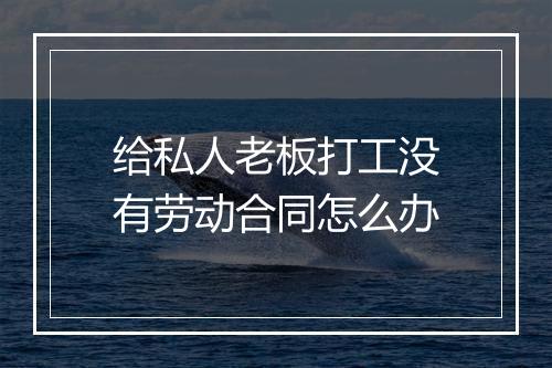 给私人老板打工没有劳动合同怎么办