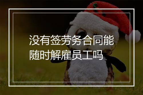 没有签劳务合同能随时解雇员工吗