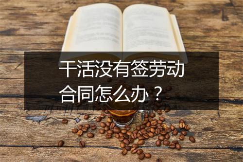 干活没有签劳动合同怎么办？