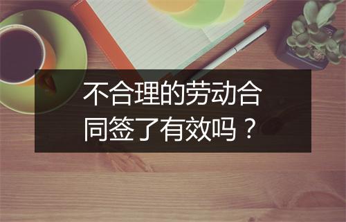 不合理的劳动合同签了有效吗？