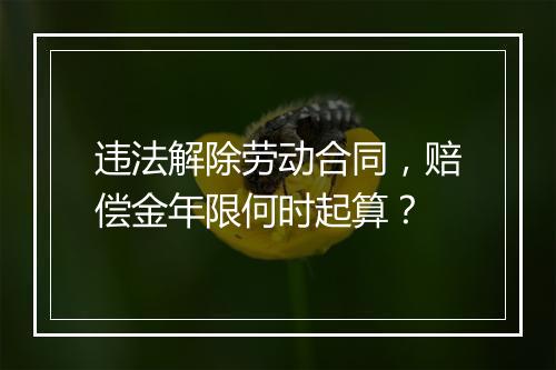 违法解除劳动合同，赔偿金年限何时起算？