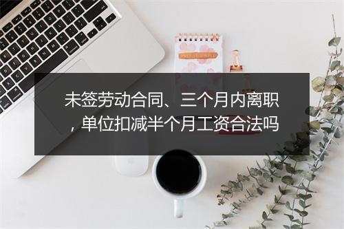 未签劳动合同、三个月内离职，单位扣减半个月工资合法吗