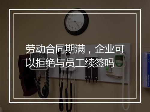 劳动合同期满，企业可以拒绝与员工续签吗
