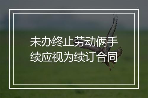 未办终止劳动俩手续应视为续订合同