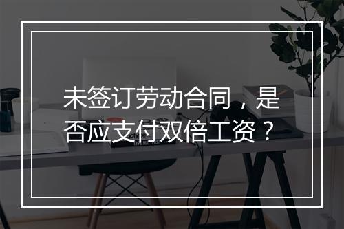 未签订劳动合同，是否应支付双倍工资？