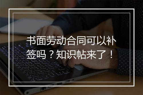 书面劳动合同可以补签吗？知识帖来了！