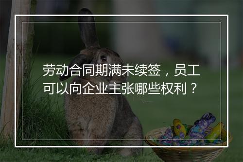 劳动合同期满未续签，员工可以向企业主张哪些权利？