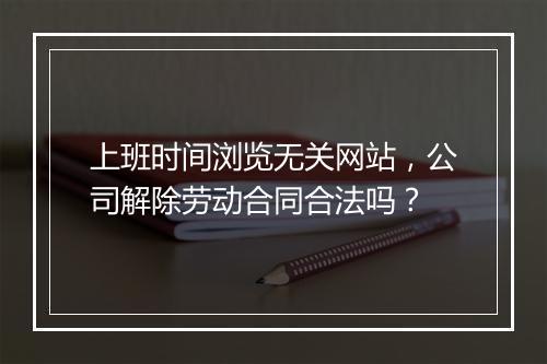 上班时间浏览无关网站，公司解除劳动合同合法吗？