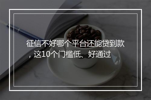 征信不好哪个平台还能贷到款，这10个门槛低、好通过