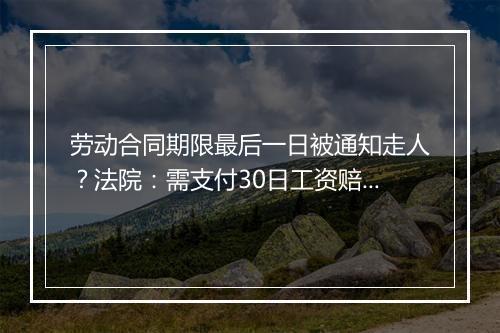 劳动合同期限最后一日被通知走人？法院：需支付30日工资赔偿金！