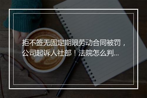 拒不签无固定期限劳动合同被罚，公司起诉人社部！法院怎么判？
