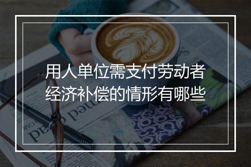 用人单位需支付劳动者经济补偿的情形有哪些
