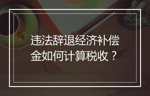 违法辞退经济补偿金如何计算税收？