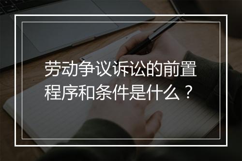 劳动争议诉讼的前置程序和条件是什么？