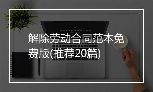 解除劳动合同范本免费版(推荐20篇)