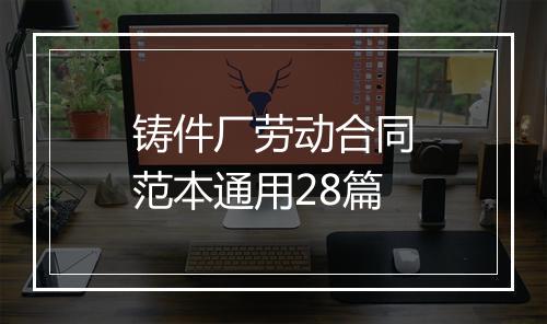 铸件厂劳动合同范本通用28篇