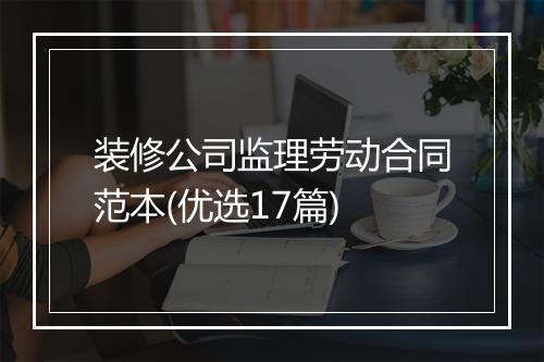 装修公司监理劳动合同范本(优选17篇)
