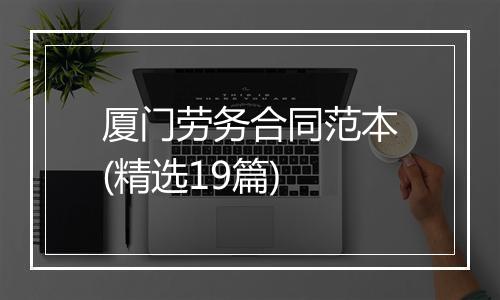 厦门劳务合同范本(精选19篇)