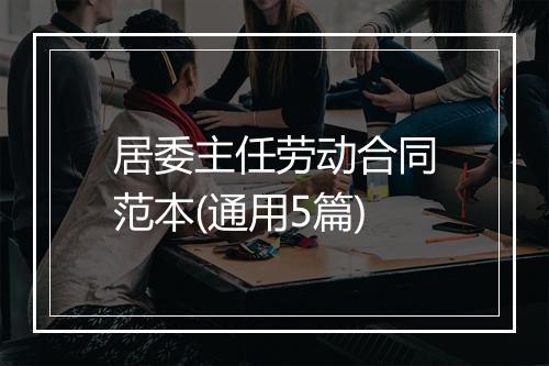 居委主任劳动合同范本(通用5篇)