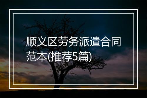 顺义区劳务派遣合同范本(推荐5篇)