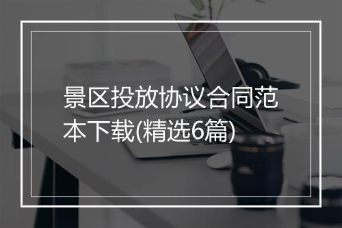 景区投放协议合同范本下载(精选6篇)