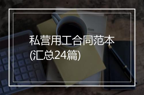 私营用工合同范本(汇总24篇)