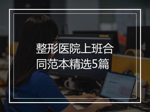 整形医院上班合同范本精选5篇